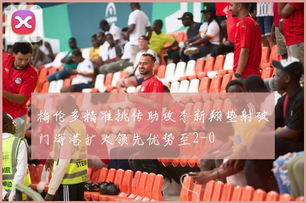 梅伦多精准挑传助攻李新翔垫射破门海港扩大领先优势至2-0