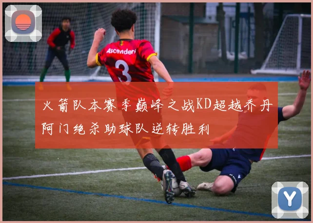 火箭队本赛季巅峰之战KD超越乔丹阿门绝杀助球队逆转胜利