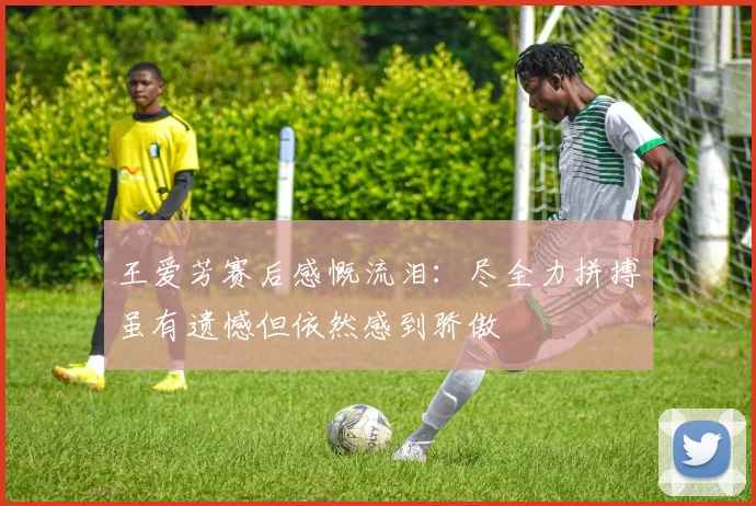 王爱芳赛后感慨流泪：尽全力拼搏虽有遗憾但依然感到骄傲