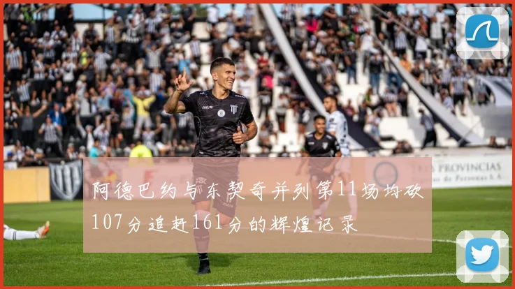 阿德巴约与东契奇并列第11场均砍107分追赶161分的辉煌记录