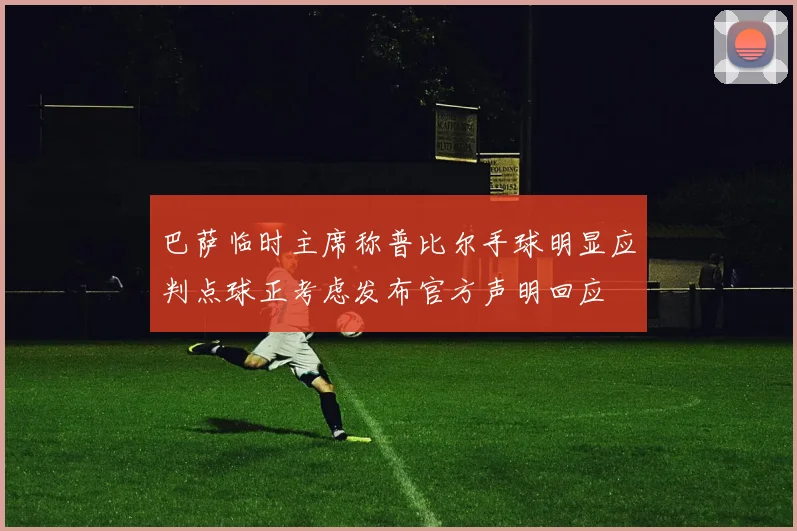 巴萨临时主席称普比尔手球明显应判点球正考虑发布官方声明回应