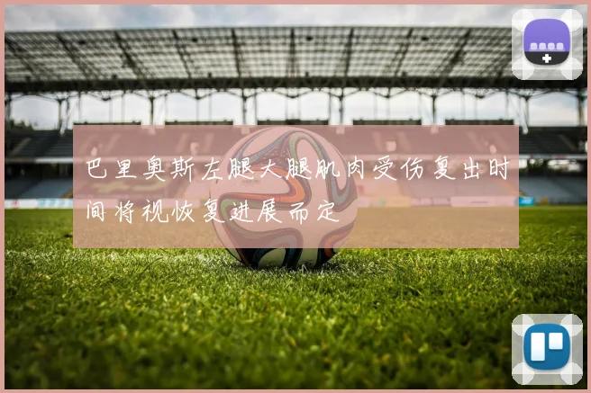 巴里奥斯左腿大腿肌肉受伤复出时间将视恢复进展而定