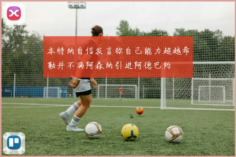 本特纳自信发言称自己能力超越希勒并不满阿森纳引进阿德巴约