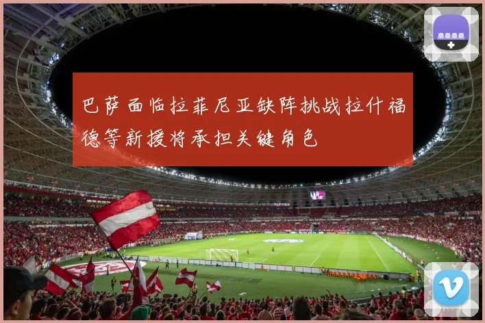 巴萨面临拉菲尼亚缺阵挑战拉什福德等新援将承担关键角色