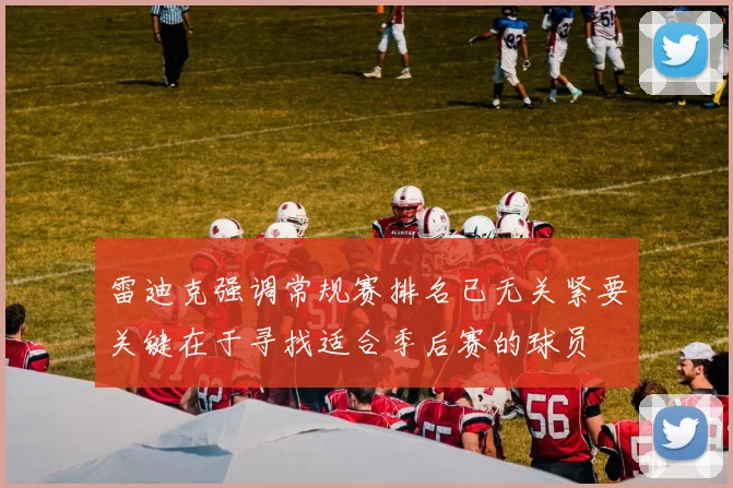 雷迪克强调常规赛排名已无关紧要关键在于寻找适合季后赛的球员