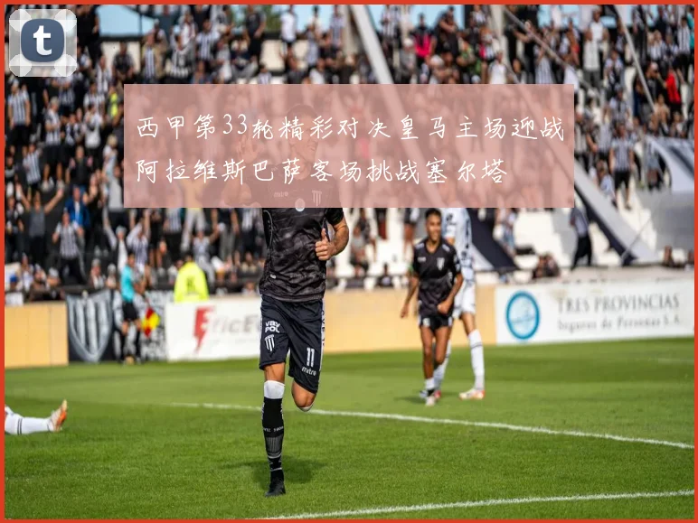 西甲第33轮精彩对决皇马主场迎战阿拉维斯巴萨客场挑战塞尔塔