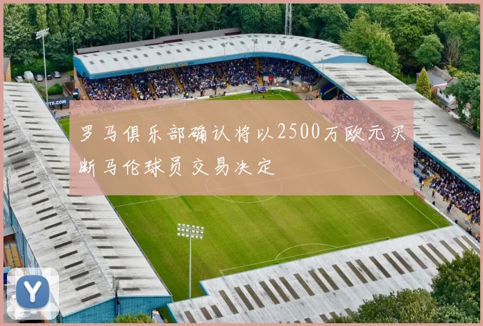 罗马俱乐部确认将以2500万欧元买断马伦球员交易决定