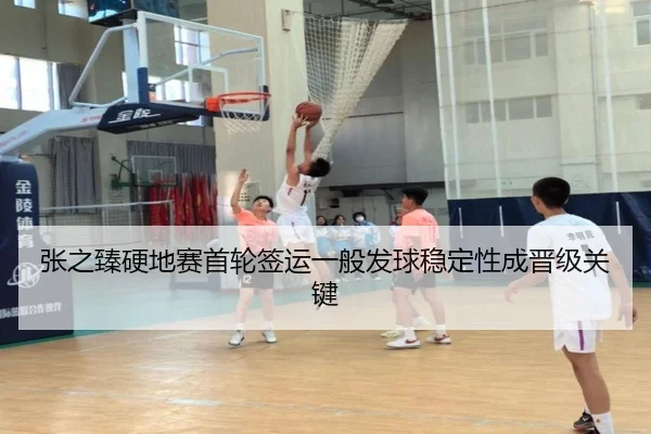 张之臻硬地赛首轮签运一般发球稳定性成晋级关键
