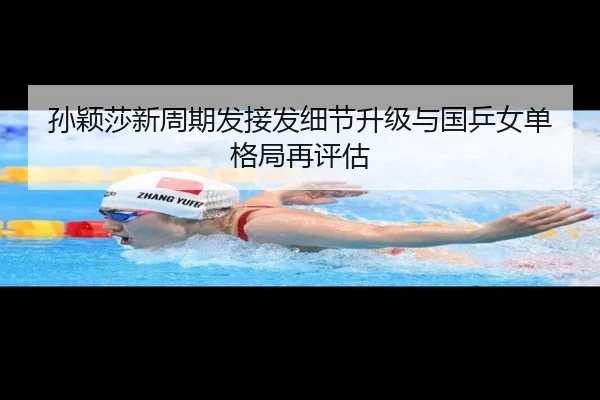 孙颖莎新周期发接发细节升级与国乒女单格局再评估